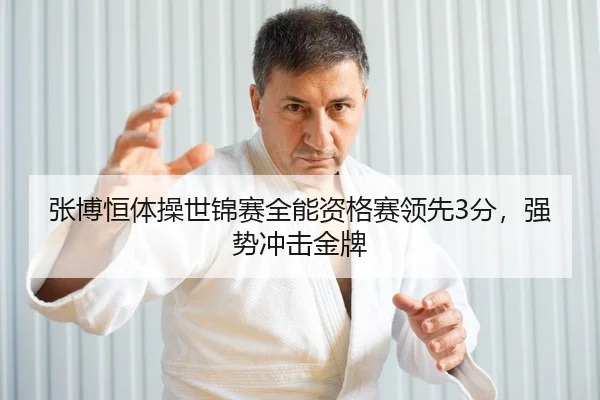 张博恒体操世锦赛全能资格赛领先3分，强势冲击金牌
